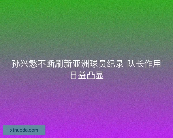 孙兴慜不断刷新亚洲球员纪录 队长作用日益凸显