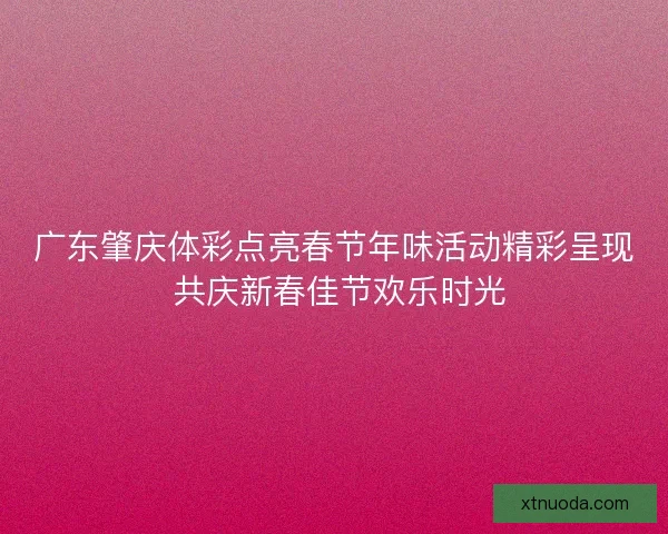 广东肇庆体彩点亮春节年味活动精彩呈现 共庆新春佳节欢乐时光