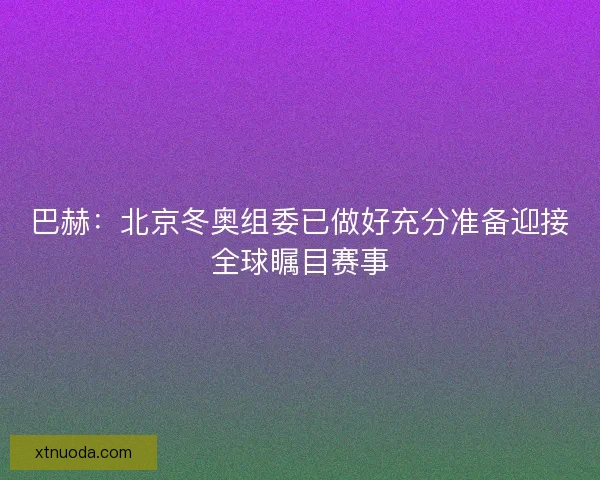巴赫：北京冬奥组委已做好充分准备迎接全球瞩目赛事